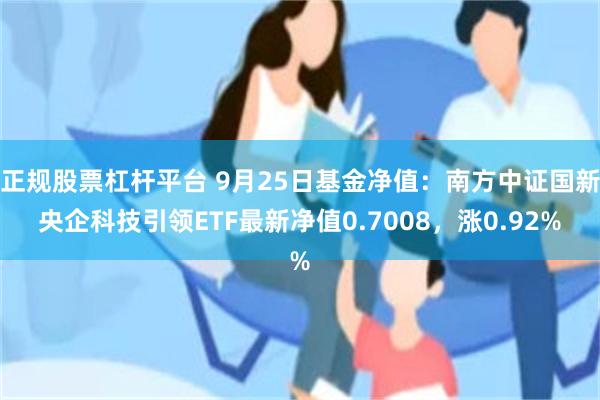 正规股票杠杆平台 9月25日基金净值：南方中证国新央企科技引领ETF最新净值0.7008，涨0.92%