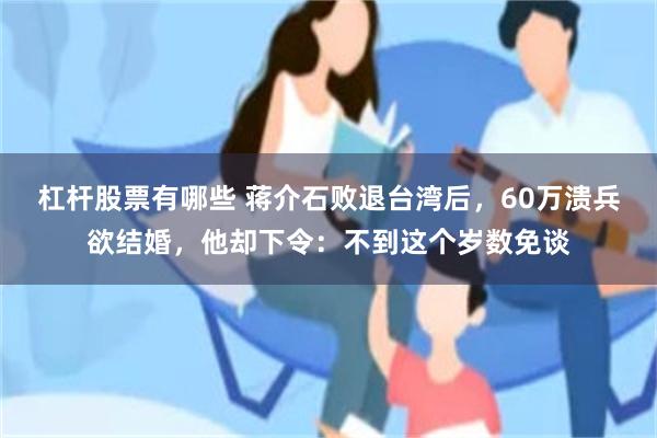 杠杆股票有哪些 蒋介石败退台湾后，60万溃兵欲结婚，他却下令：不到这个岁数免谈