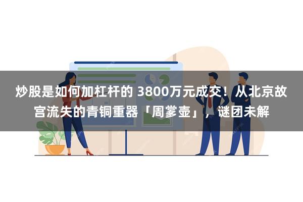 炒股是如何加杠杆的 3800万元成交！从北京故宫流失的青铜重