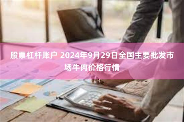 股票杠杆账户 2024年9月29日全国主要批发市场牛肉价格行情