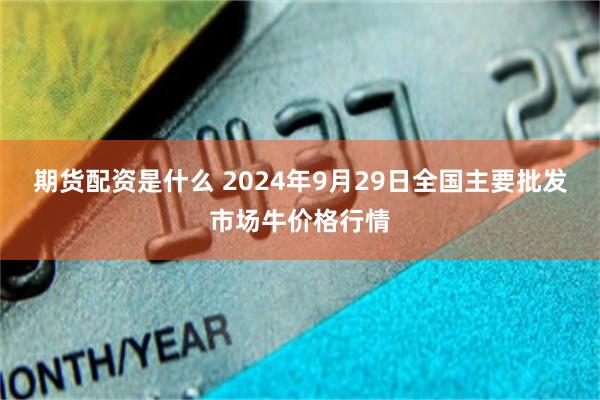 期货配资是什么 2024年9月29日全国主要批发市场牛价