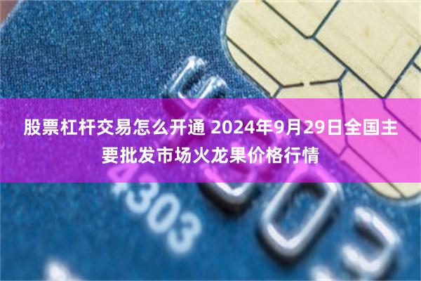 股票杠杆交易怎么开通 2024年9月29日全国主要批发市