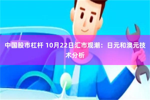 中国股市杠杆 10月22日汇市观潮：日元和澳元技术分析