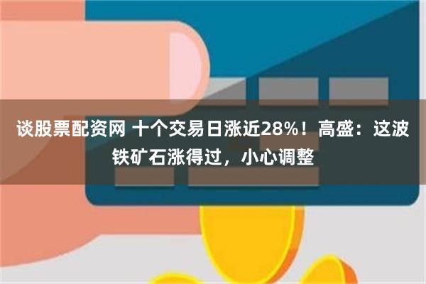 谈股票配资网 十个交易日涨近28%！高盛：这波铁矿石涨得过，小心调整