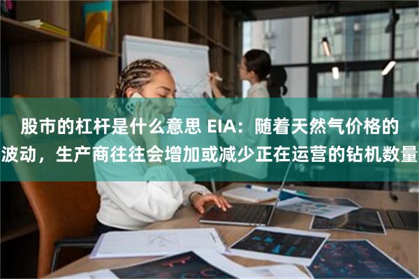 股市的杠杆是什么意思 EIA：随着天然气价格的波动，生产商往往会增加或减少正在运营的钻机数量