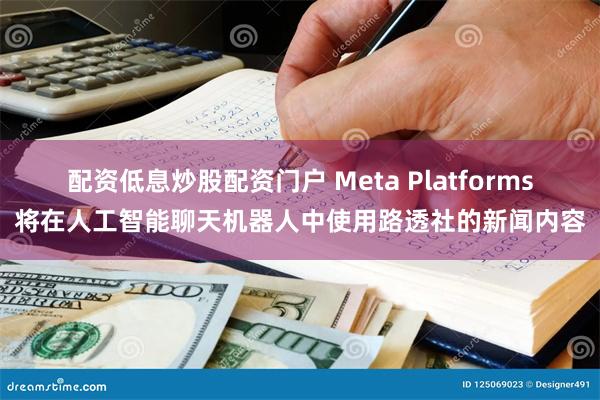 配资低息炒股配资门户 Meta Platforms将在人工智能聊天机器人中使用路透社的新闻内容