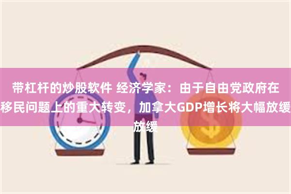 带杠杆的炒股软件 经济学家：由于自由党政府在移民问题上的重大转变，加拿大GDP增长将大幅放缓