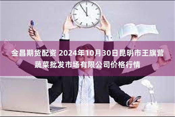 金昌期货配资 2024年10月30日昆明市王旗营蔬菜批发