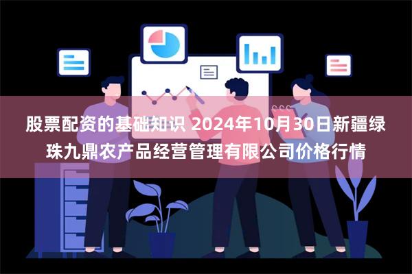 股票配资的基础知识 2024年10月30日新疆绿珠九鼎农