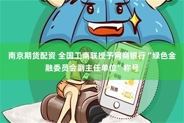 南京期货配资 全国工商联授予网商银行“绿色金融委员会副主