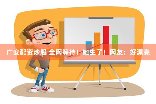 广安配资炒股 全网等待！她生了！网友：好漂亮