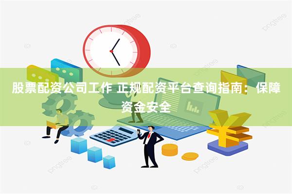 股票配资公司工作 正规配资平台查询指南：保障资金安全