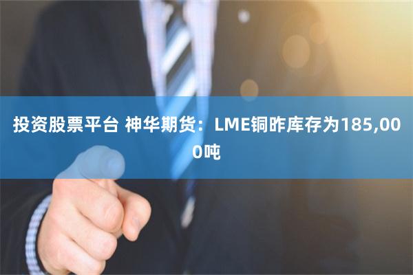 投资股票平台 神华期货：LME铜昨库存为185,000吨