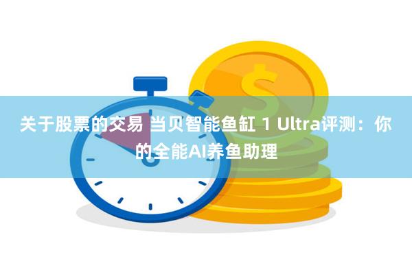 关于股票的交易 当贝智能鱼缸 1 Ultra评测：你的全能A