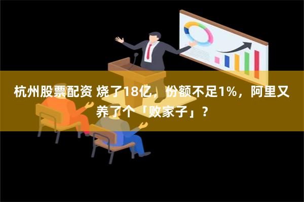 杭州股票配资 烧了18亿，份额不足1%，阿里又养了个「败家子」？