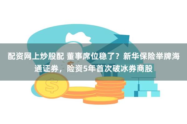 配资网上炒股配 董事席位稳了？新华保险举牌海通证券，险资5年