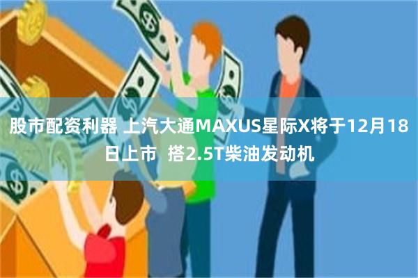 股市配资利器 上汽大通MAXUS星际X将于12月18日上市 