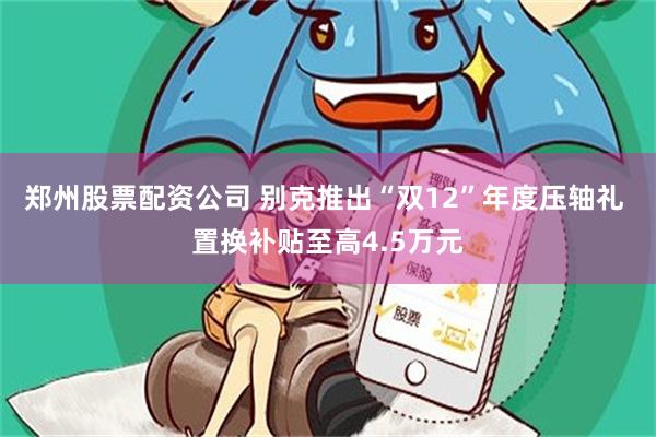 郑州股票配资公司 别克推出“双12”年度压轴礼 置换补贴至高4.5万元