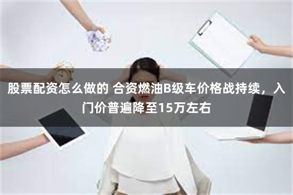 股票配资怎么做的 合资燃油B级车价格战持续，入门价普遍降至1