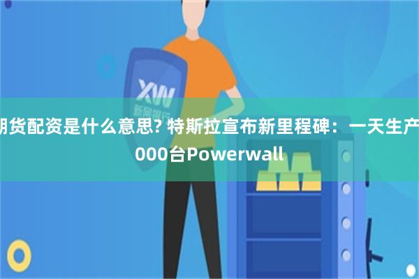 期货配资是什么意思? 特斯拉宣布新里程碑：一天生产1000台Powerwall