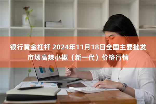 银行黄金杠杆 2024年11月18日全国主要批发市场高辣小椒