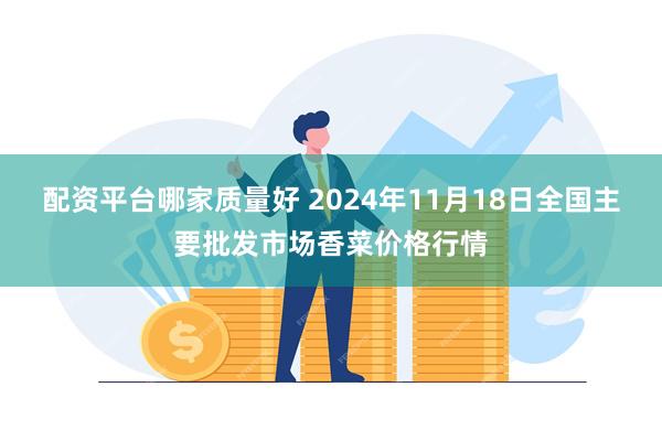 配资平台哪家质量好 2024年11月18日全国主要批发市场香