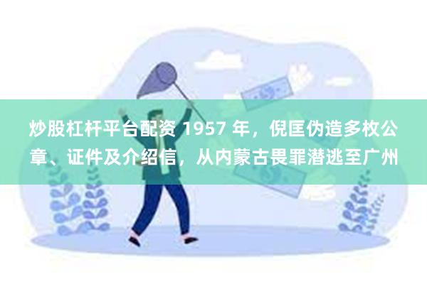 炒股杠杆平台配资 1957 年，倪匡伪造多枚公章、证件及介绍信，从内蒙古畏罪潜逃至广州