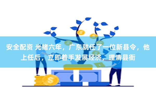 安全配资 光绪六年，广东就任了一位新县令，他上任后，立即着手