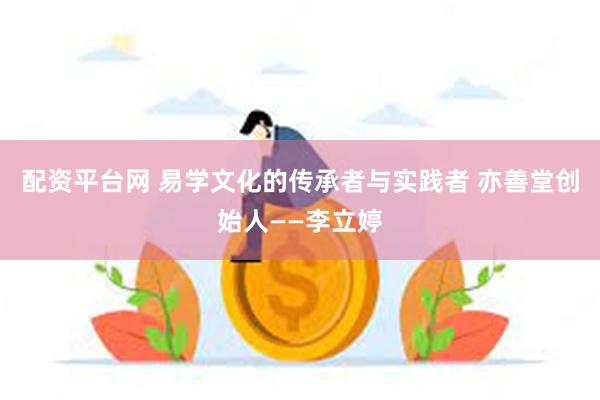 配资平台网 易学文化的传承者与实践者 亦善堂创始人——李立婷