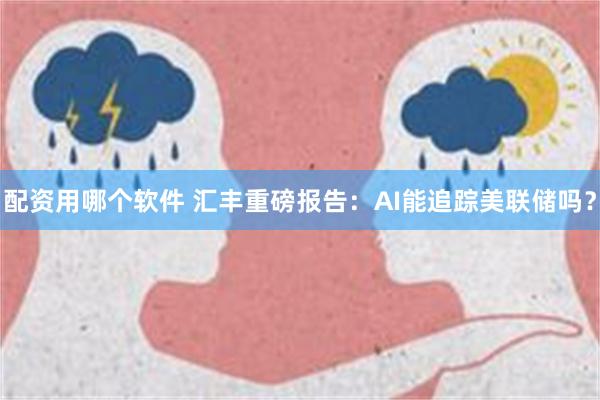 配资用哪个软件 汇丰重磅报告：AI能追踪美联储吗？