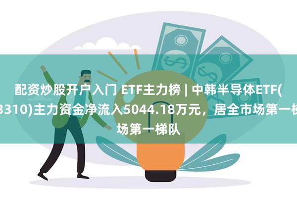 配资炒股开户入门 ETF主力榜 | 中韩半导体ETF(5