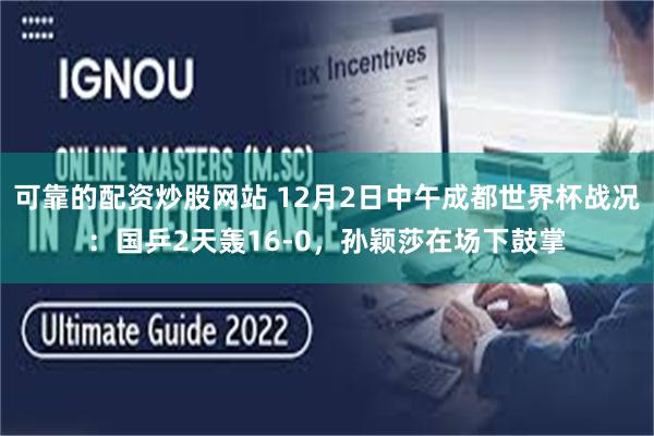 可靠的配资炒股网站 12月2日中午成都世界杯战况：国乒2天轰16-0，孙颖莎在场下鼓掌