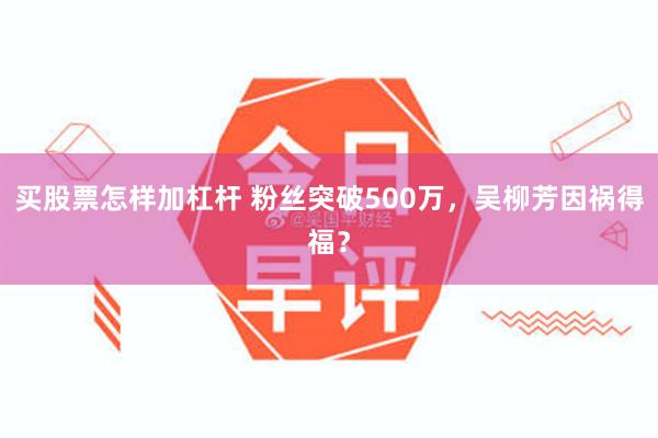 买股票怎样加杠杆 粉丝突破500万，吴柳芳因祸得福？