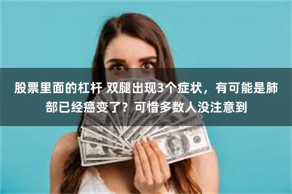 股票里面的杠杆 双腿出现3个症状，有可能是肺部已经癌变了？可惜多数人没注意到