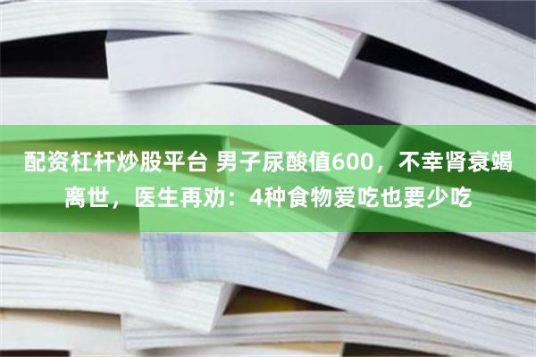 配资杠杆炒股平台 男子尿酸值600，不幸肾衰竭离世，医生再劝：4种食物爱吃也要少吃