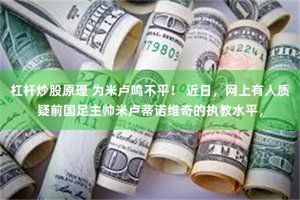 杠杆炒股原理 为米卢鸣不平！ 近日，网上有人质疑前国足主帅米卢蒂诺维奇的执教水平，