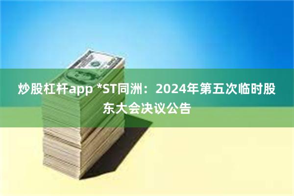 炒股杠杆app *ST同洲：2024年第五次临时股东大会决议公告