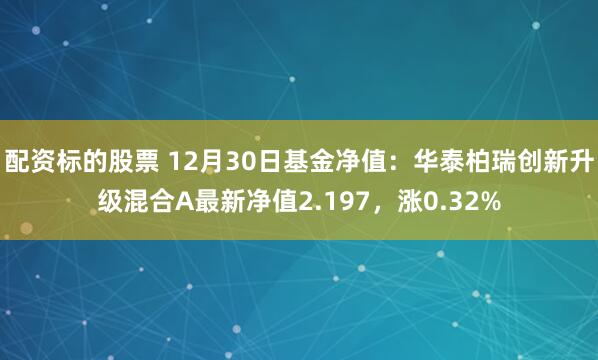 配资标的股票 12月30日基金净值：华泰柏瑞创新升级混合A最新净值2.197，涨0.32%