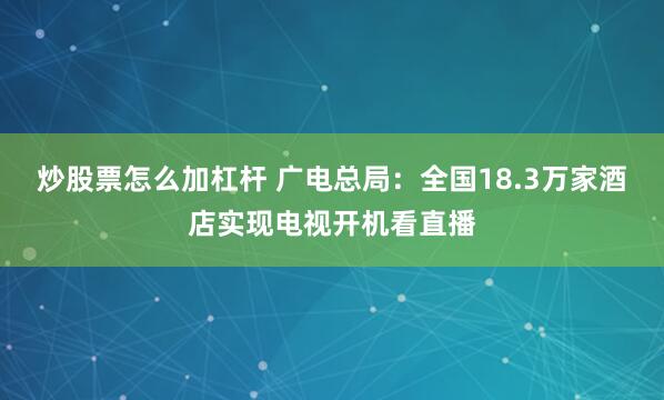 炒股票怎么加杠杆 广电总局：全国18.3万家酒店实现电视开机看直播