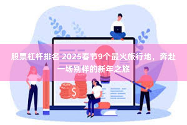 股票杠杆排名 2025春节9个最火旅行地，奔赴一场别样的新年之旅