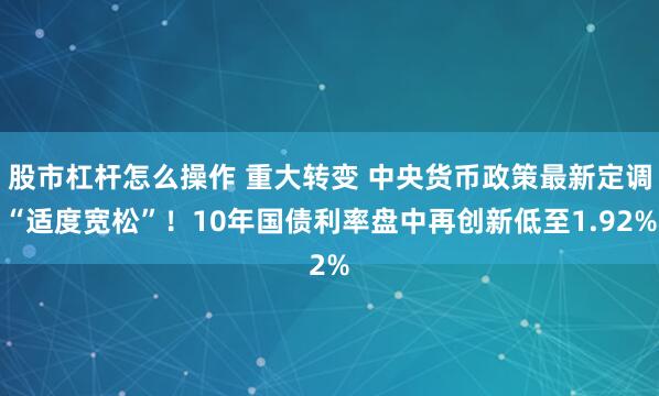 股市杠杆怎么操作 重大转变 中央货币政策最新定调“适度宽松”！10年国债利率盘中再创新低至1.92%