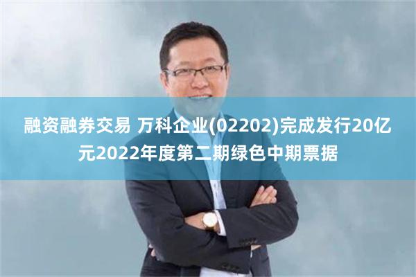 融资融券交易 万科企业(02202)完成发行20亿元2022年度第二期绿色中期票据