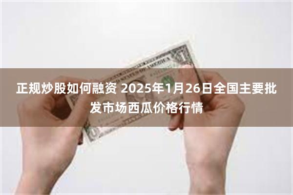 正规炒股如何融资 2025年1月26日全国主要批发市场西瓜价格行情