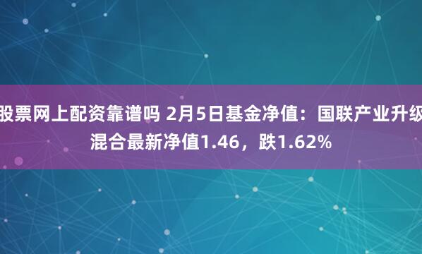 股票网上配资靠谱吗 2月5日基金净值：国联产业升级混合最新净值1.46，跌1.62%