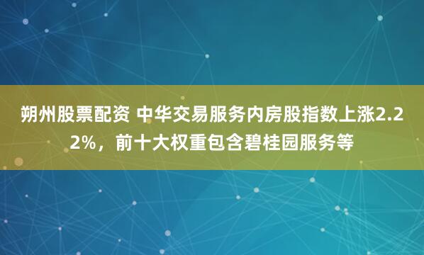 朔州股票配资 中华交易服务内房股指数上涨2.22%，前十大权重包含碧桂园服务等