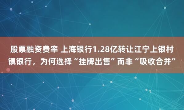 股票融资费率 上海银行1.28亿转让江宁上银村镇银行，为何选择“挂牌出售”而非“吸收合并”