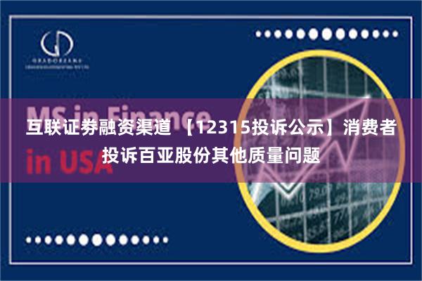 互联证劵融资渠道 【12315投诉公示】消费者投诉百亚股份其他质量问题