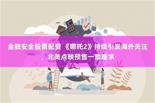 金融安全股票配资 《哪吒2》持续引发海外关注，北美点映预售一票难求