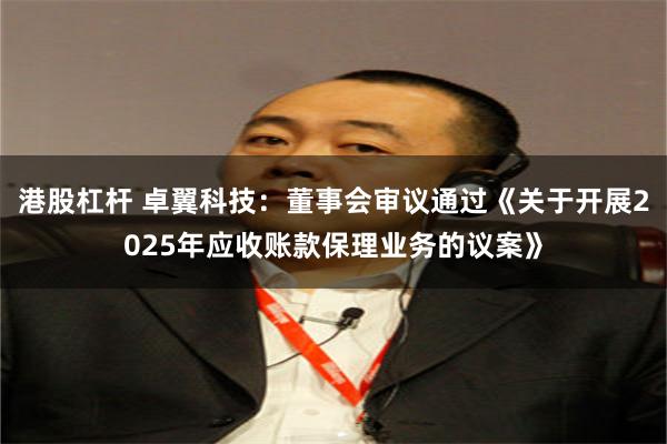 港股杠杆 卓翼科技：董事会审议通过《关于开展2025年应收账款保理业务的议案》