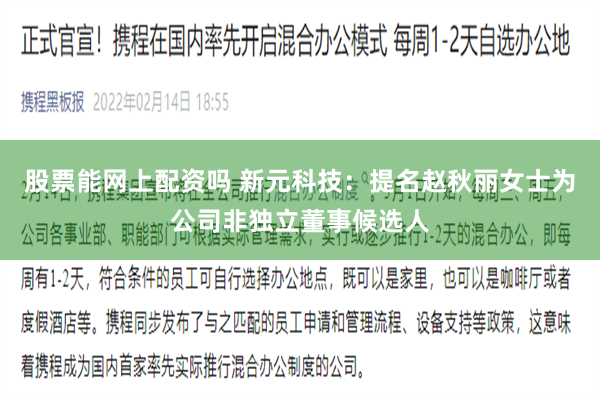 股票能网上配资吗 新元科技：提名赵秋丽女士为公司非独立董事候选人